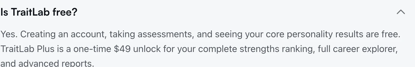 TraitLab's homepage FAQ, expanded: 'Is TraitLab free? Yes. Creating an account, taking assessments, and seeing your core personality results are free. TraitLab Plus is a one-time $49 unlock for your complete strengths ranking, full career explorer, and advanced reports.'